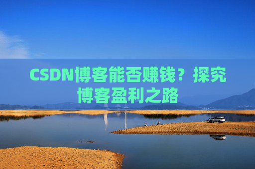 CSDN博客能否赚钱？探究博客盈利之路